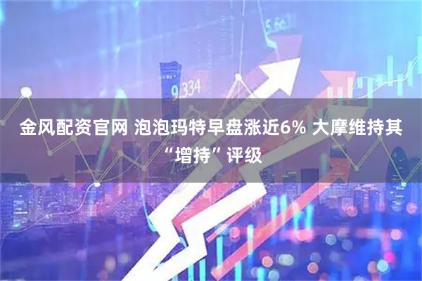 金风配资官网 泡泡玛特早盘涨近6% 大摩维持其“增持”评级