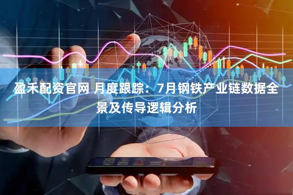 盈禾配资官网 月度跟踪：7月钢铁产业链数据全景及传导逻辑分析