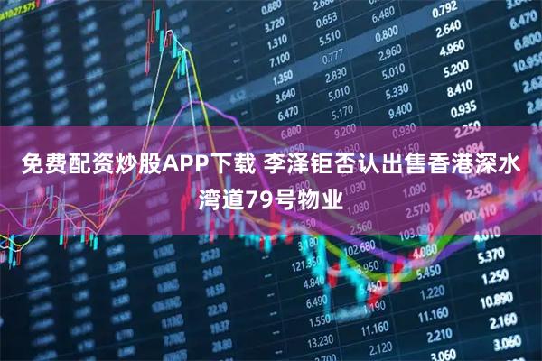 免费配资炒股APP下载 李泽钜否认出售香港深水湾道79号物业