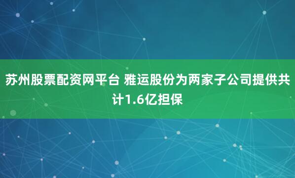 苏州股票配资网平台 雅运股份为两家子公司提供共计1.6亿担保