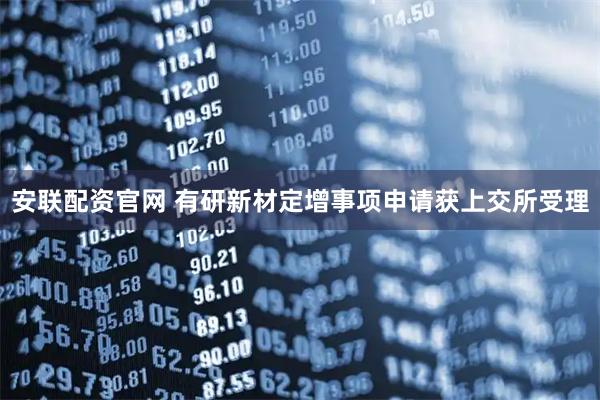 安联配资官网 有研新材定增事项申请获上交所受理