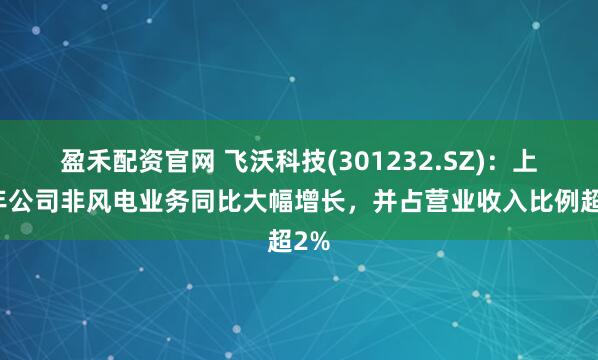 盈禾配资官网 飞沃科技(301232.SZ)：上半年公司非风电业务同比大幅增长，并占营业收入比例超2%