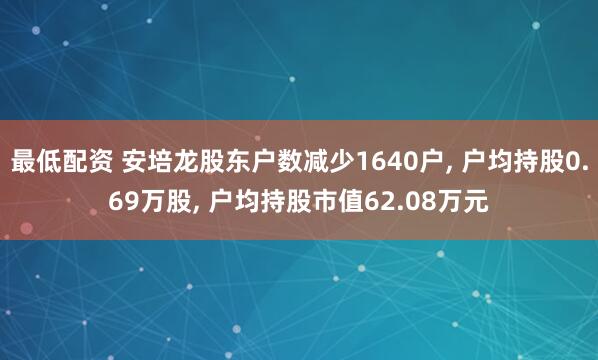 最低配资 安培龙股东户数减少1640户, 户均持股0.69万股, 户均持股市值62.08万元