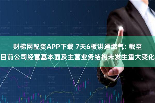 财梯网配资APP下载 7天6板洪通燃气: 截至目前公司经营基本面及主营业务结构未发生重大变化