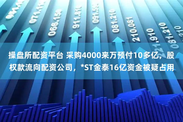 操盘所配资平台 采购4000来万预付10多亿，股权款流向配资公司，*ST金泰16亿资金被疑占用