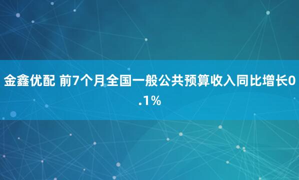 金鑫优配 前7个月全国一般公共预算收入同比增长0.1%