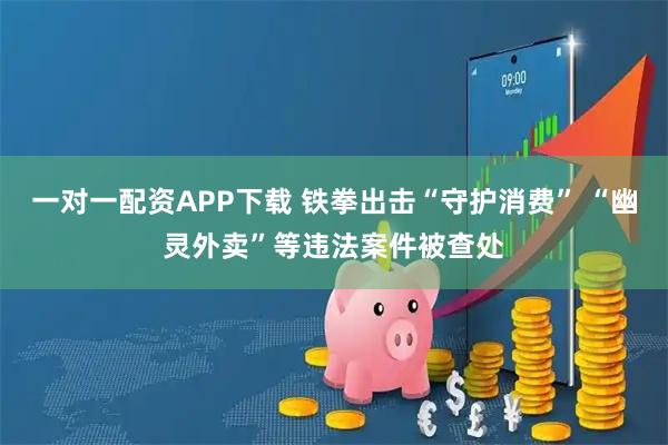 一对一配资APP下载 铁拳出击“守护消费” “幽灵外卖”等违法案件被查处