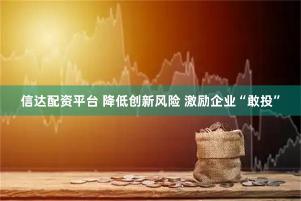 信达配资平台 降低创新风险 激励企业“敢投”