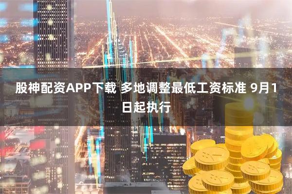 股神配资APP下载 多地调整最低工资标准 9月1日起执行