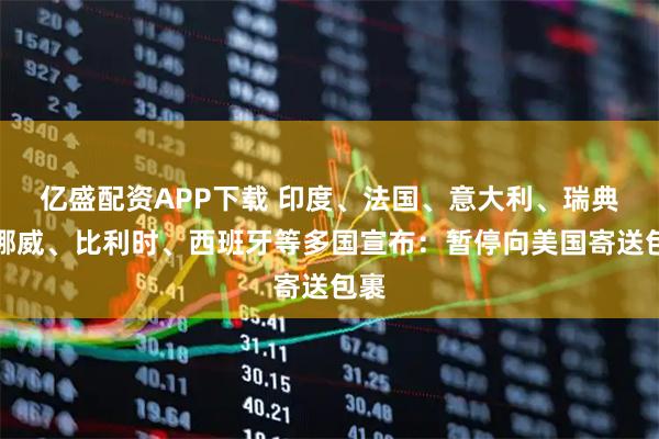 亿盛配资APP下载 印度、法国、意大利、瑞典、挪威、比利时、西班牙等多国宣布：暂停向美国寄送包裹
