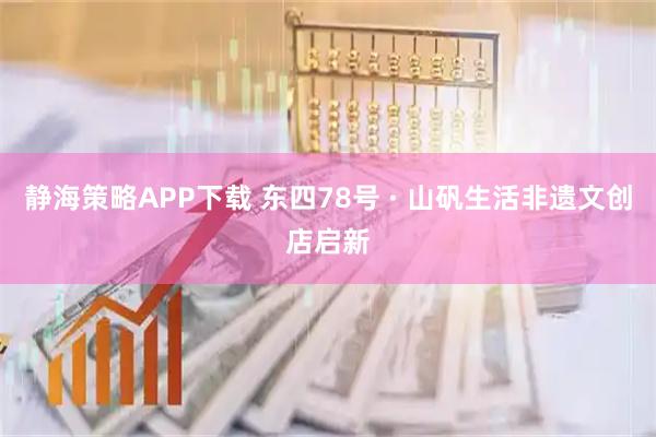 静海策略APP下载 东四78号 · 山矾生活非遗文创店启新