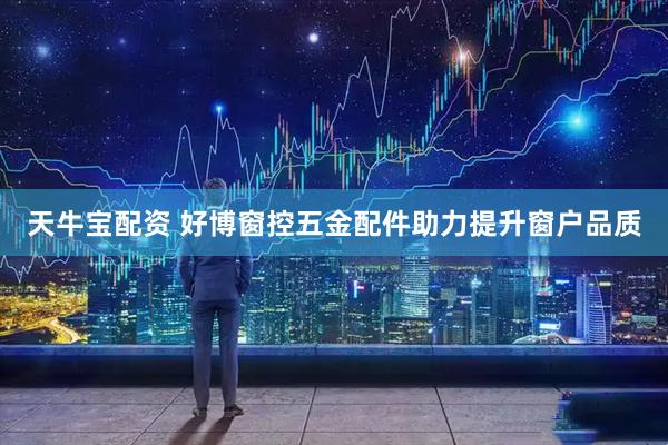 天牛宝配资 好博窗控五金配件助力提升窗户品质