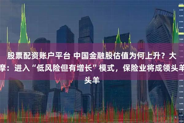 股票配资账户平台 中国金融股估值为何上升？大摩：进入“低风险但有增长”模式，保险业将成领头羊