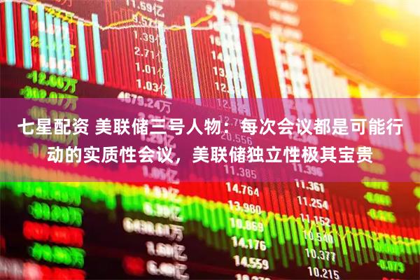 七星配资 美联储三号人物：每次会议都是可能行动的实质性会议，美联储独立性极其宝贵