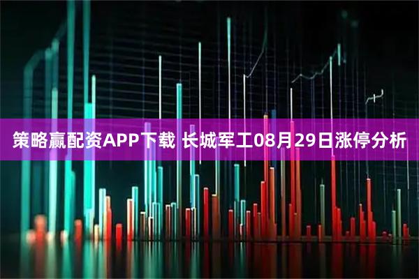 策略赢配资APP下载 长城军工08月29日涨停分析