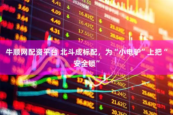 牛顺网配资平台 北斗成标配，为“小电驴”上把“安全锁”
