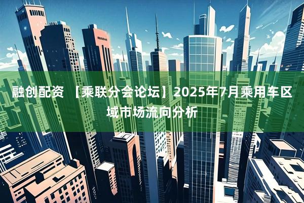 融创配资 【乘联分会论坛】2025年7月乘用车区域市场流向分析