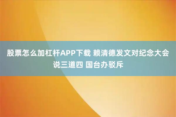 股票怎么加杠杆APP下载 赖清德发文对纪念大会说三道四 国台办驳斥