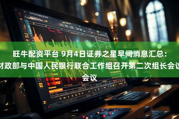 旺牛配资平台 9月4日证券之星早间消息汇总：财政部与中国人民银行联合工作组召开第二次组长会议