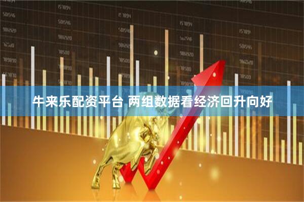 牛来乐配资平台 两组数据看经济回升向好
