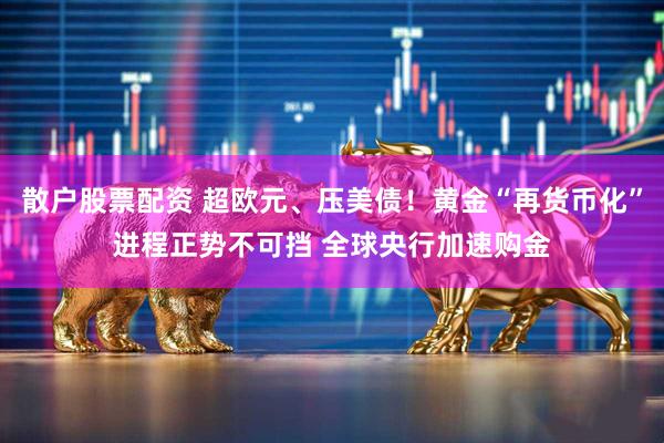 散户股票配资 超欧元、压美债！黄金“再货币化”进程正势不可挡 全球央行加速购金
