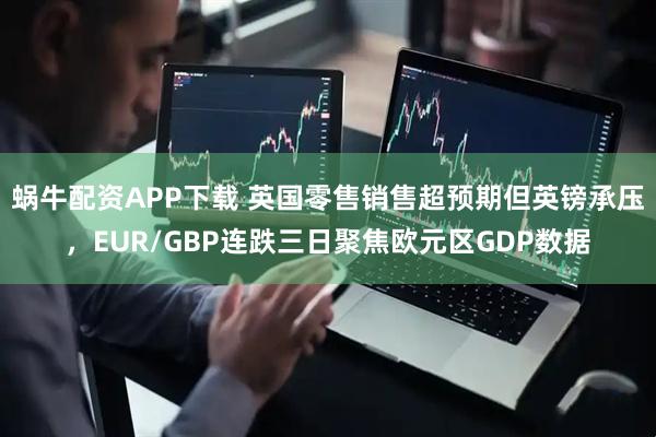 蜗牛配资APP下载 英国零售销售超预期但英镑承压，EUR/GBP连跌三日聚焦欧元区GDP数据