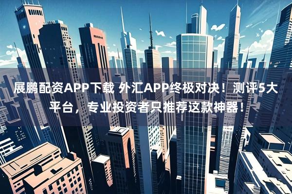 展鹏配资APP下载 外汇APP终极对决！测评5大平台，专业投资者只推荐这款神器！