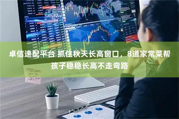 卓信速配平台 抓住秋天长高窗口，8道家常菜帮孩子稳稳长高不走弯路