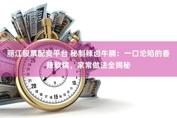 丽江股票配资平台 秘制辣卤牛腩：一口沦陷的香辣软糯，家常做法全揭秘
