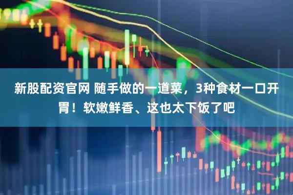 新股配资官网 随手做的一道菜，3种食材一口开胃！软嫩鲜香、这也太下饭了吧