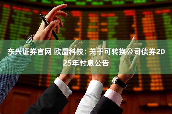 东兴证券官网 欧晶科技: 关于可转换公司债券2025年付息公告