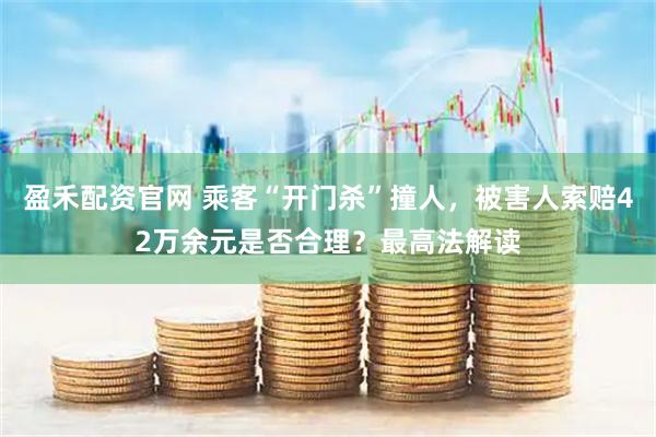 盈禾配资官网 乘客“开门杀”撞人，被害人索赔42万余元是否合理？最高法解读