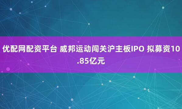 优配网配资平台 威邦运动闯关沪主板IPO 拟募资10.85亿元