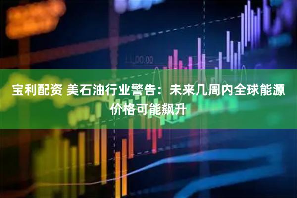 宝利配资 美石油行业警告：未来几周内全球能源价格可能飙升