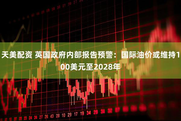 天美配资 英国政府内部报告预警：国际油价或维持100美元至2028年